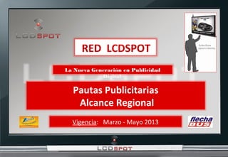     RED  LCDSPOT
La Nueva Generación en Publicidad
            Digital 

  Pautas Publicitarias
    Alcance Regional
  Vigencia: Marzo - Mayo 2013
 