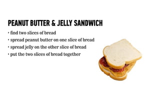 PEANUT BUTTER & JELLY SANDWICH
‣   find two slices of bread
‣   spread peanut butter on one slice of bread
‣   spread jell...