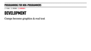 PROGRAMMING FOR NON-PROGRAMMERS
[ 1. PLAN ] [ 2. DESIGN ] [ 3. DEVELOP ]


DEVELOPMENT
Comps become graphics & real text

...