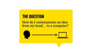 THE QUESTION
How do I communicate an idea
from my head… to a computer?
 