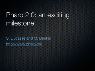 Pharo 2.0: an exciting
milestone
S. Ducasse and M. Denker
http://www.pharo.org
 