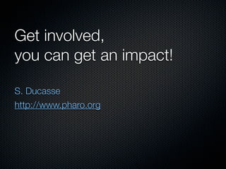 Get involved,
you can get an impact!

S. Ducasse
http://www.pharo.org
 