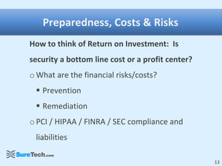 Preparedness, Costs & Risks
How to think of Return on Investment: Is
security a bottom line cost or a profit center?
o What are the financial risks/costs?
  Prevention
  Remediation
o PCI / HIPAA / FINRA / SEC compliance and
 liabilities

                                                  13
 