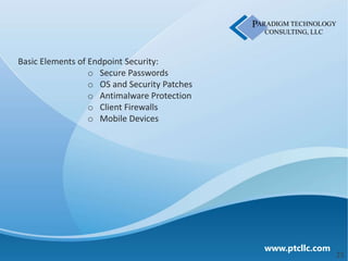 Basic Elements of Endpoint Security:
                  o Secure Passwords
                  o OS and Security Patches
                  o Antimalware Protection
                  o Client Firewalls
                  o Mobile Devices




                                              www.ptcllc.com
                                                               25
 