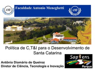 Faculdade Antonio Meneghetti
Política de C,T&I para o Desenvolvimento de
Santa Catarina
Antônio Diomário de Queiroz
Diretor de Ciência, Tecnologia e Inovação
 