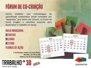 Vamos trabalhar com metodologias de
aprendizado colaborativo sendo norteados por
“perguntas” que temos em comum, na busca de
novos insights e caminhos possíveis para
desenvolver o Trabalho no Varejo.
TRABALHOEM
5 workshops, sempre às terças-feiras
Manhãs, das 9h às 12h
Máximo de 25 participantes
 