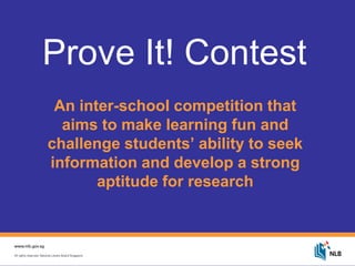 Prove It! Contest
An inter-school competition that
aims to make learning fun and
challenge students’ ability to seek
information and develop a strong
aptitude for research
 