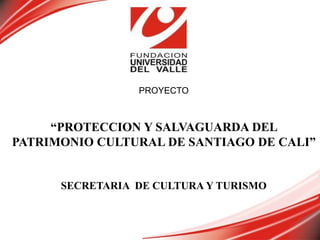 PROYECTO

“PROTECCION Y SALVAGUARDA DEL
PATRIMONIO CULTURAL DE SANTIAGO DE CALI”

SECRETARIA DE CULTURA Y TURISMO

 