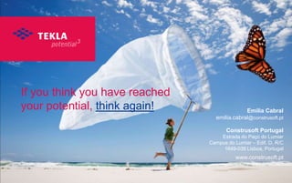 If you think you have reached
your potential, think again!

Emília Cabral
emilia.cabral@construsoft.pt
Construsoft Portugal
Estrada do Paço do Lumiar
Campus do Lumiar – Edif. D, R/C
1649-038 Lisboa, Portugal

www.construsoft.pt

 