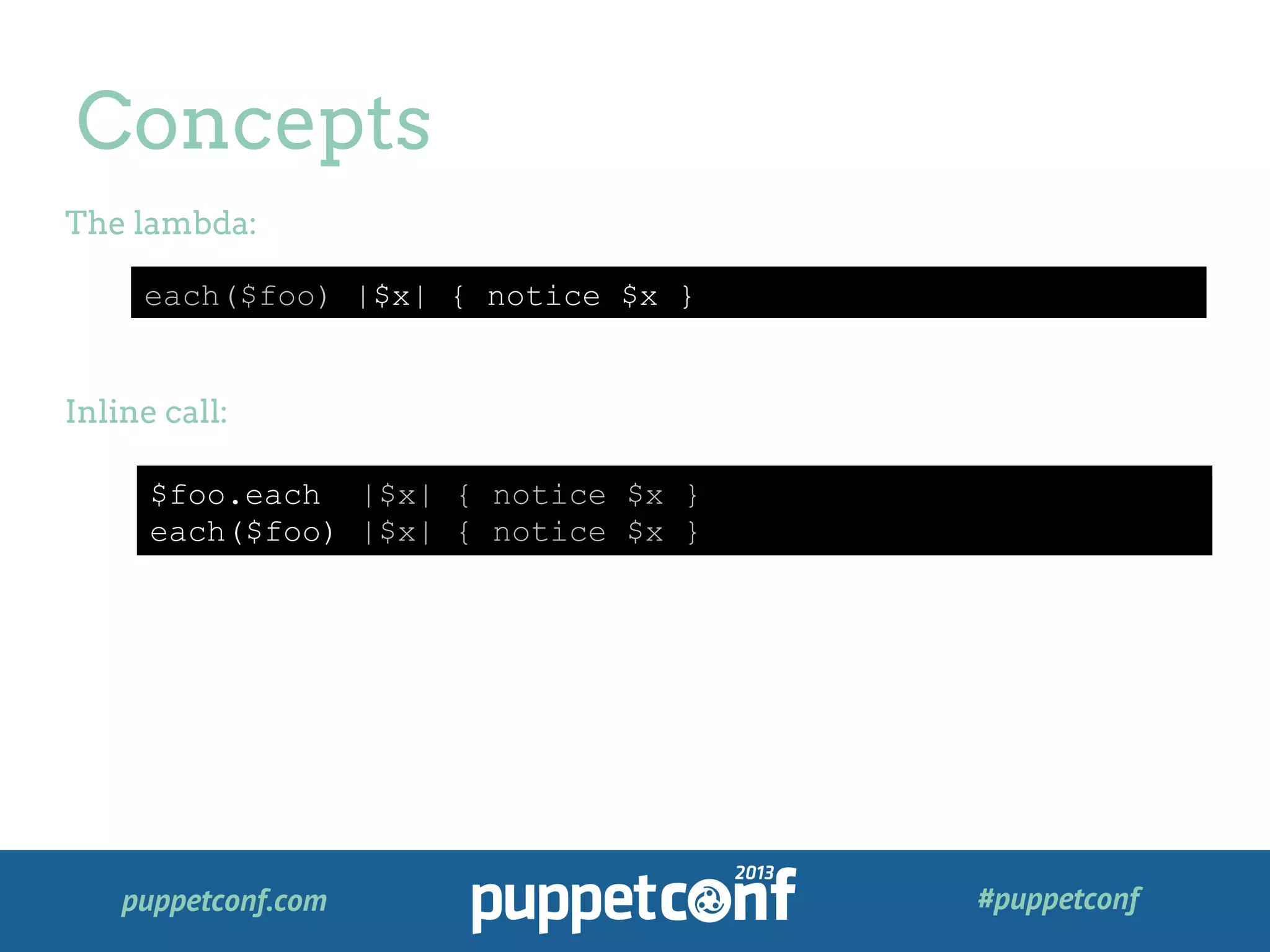 puppetconf.com #puppetconf
Concepts
each($foo) |$x| { notice $x }
The lambda:
Inline call:
$foo.each |$x| { notice $x }
each($foo) |$x| { notice $x }
 