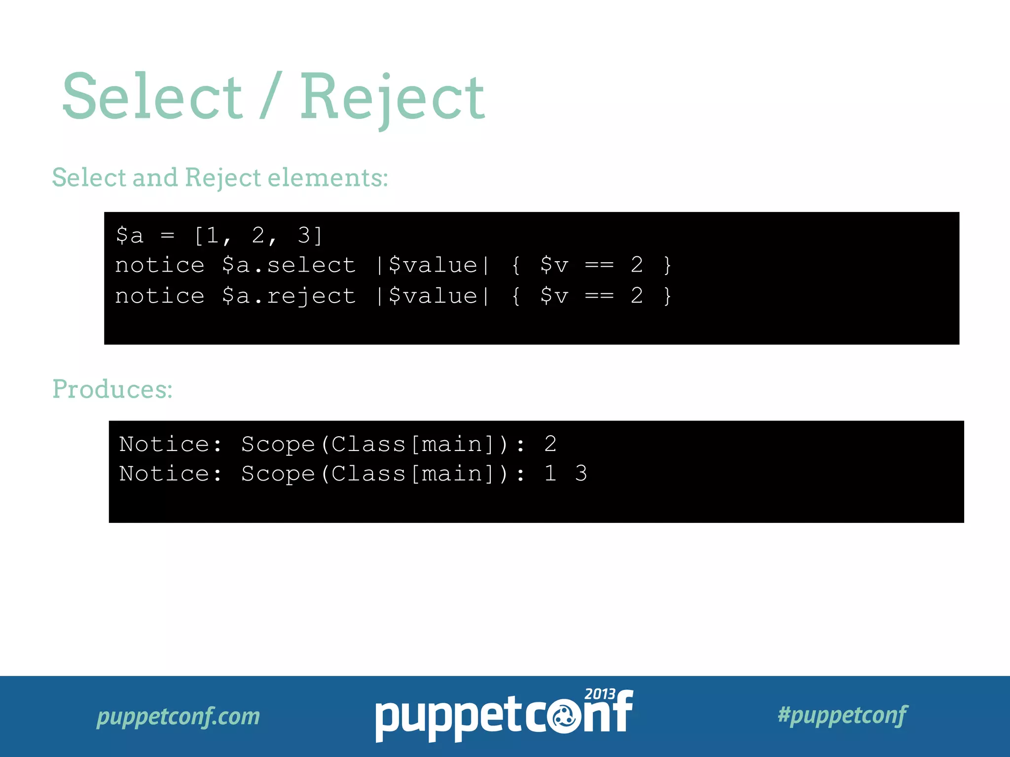 puppetconf.com #puppetconf
Select / Reject
$a = [1, 2, 3]
notice $a.select |$value| { $v == 2 }
notice $a.reject |$value| { $v == 2 }
Select and Reject elements:
Produces:
Notice: Scope(Class[main]): 2
Notice: Scope(Class[main]): 1 3
 