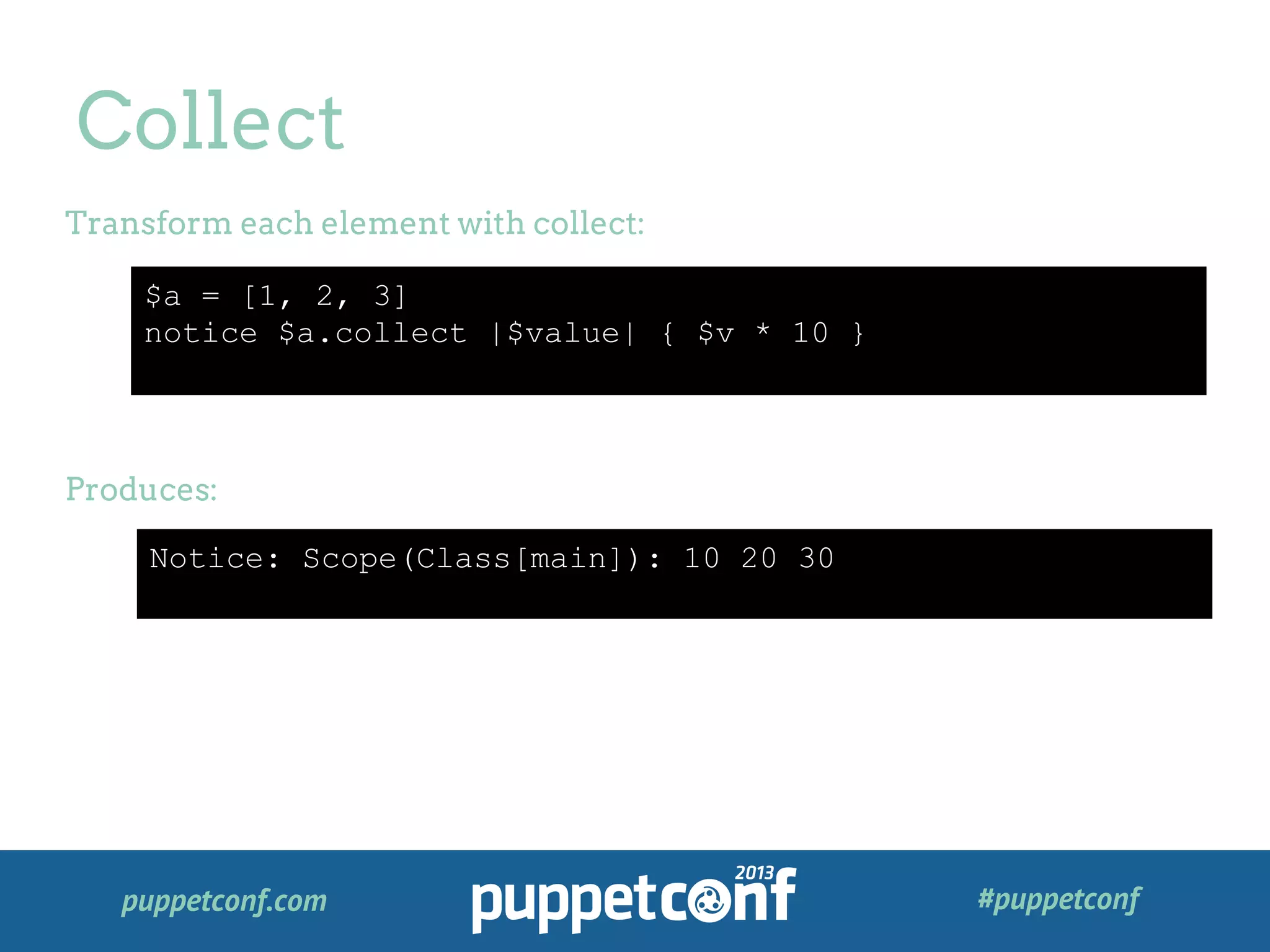 puppetconf.com #puppetconf
Collect
$a = [1, 2, 3]
notice $a.collect |$value| { $v * 10 }
Transform each element with collect:
Produces:
Notice: Scope(Class[main]): 10 20 30
 
