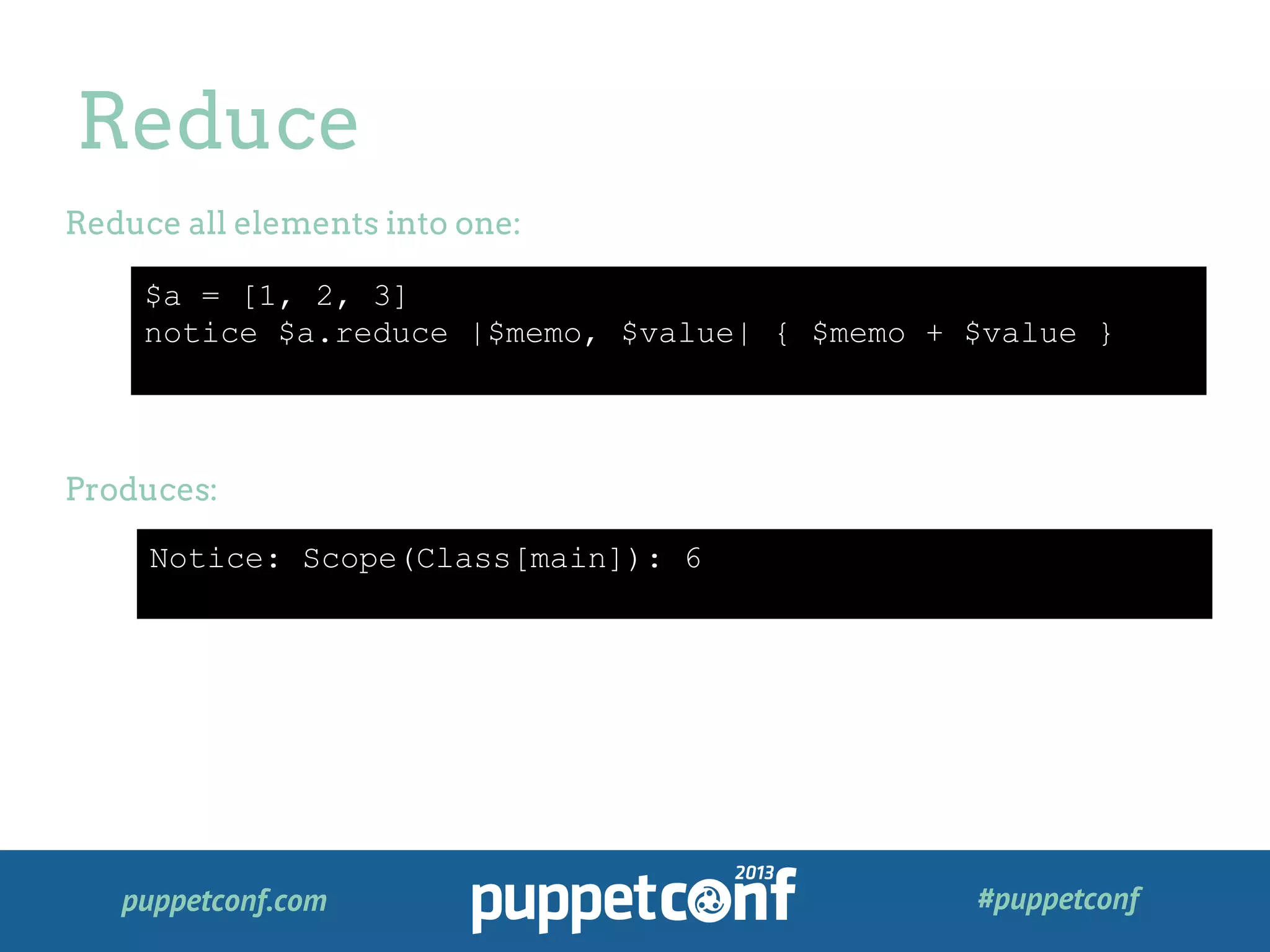 puppetconf.com #puppetconf
Reduce
$a = [1, 2, 3]
notice $a.reduce |$memo, $value| { $memo + $value }
Reduce all elements into one:
Produces:
Notice: Scope(Class[main]): 6
 