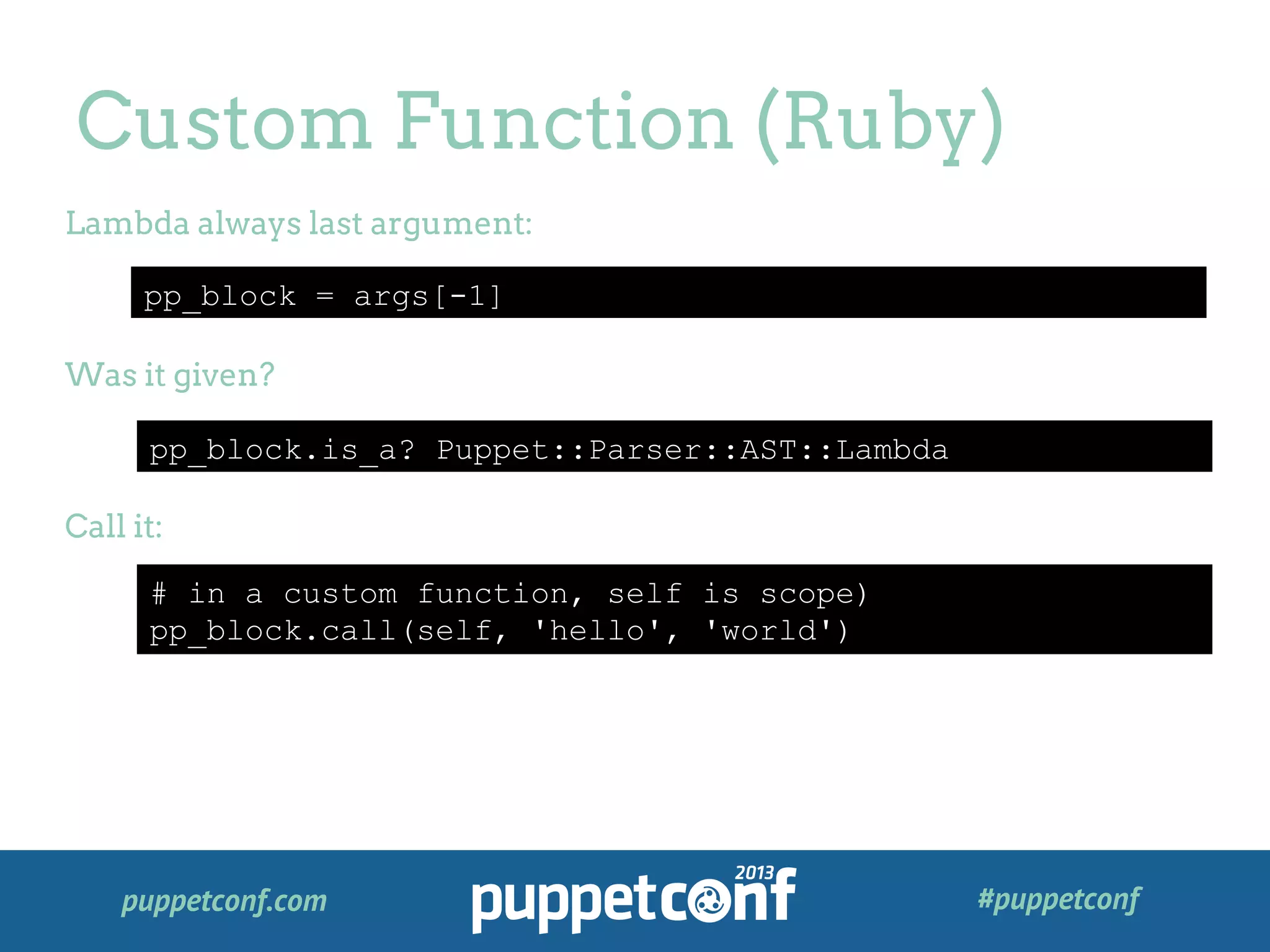 puppetconf.com #puppetconf
Custom Function (Ruby)
pp_block = args[-1]
Lambda always last argument:
Was it given?
Call it:
pp_block.is_a? Puppet::Parser::AST::Lambda
# in a custom function, self is scope)
pp_block.call(self, 'hello', 'world')
 
