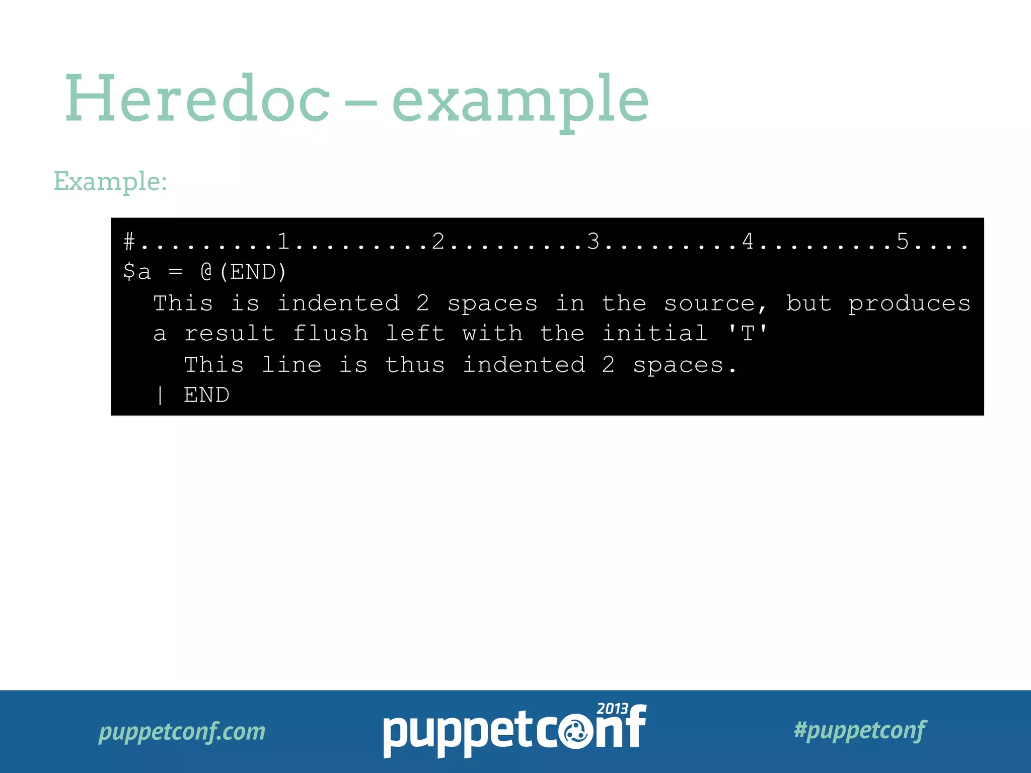 puppetconf.com #puppetconf
Heredoc – example
Example:
#.........1.........2.........3.........4.........5....
$a = @(END)
This is indented 2 spaces in the source, but produces
a result flush left with the initial 'T'
This line is thus indented 2 spaces.
| END
 