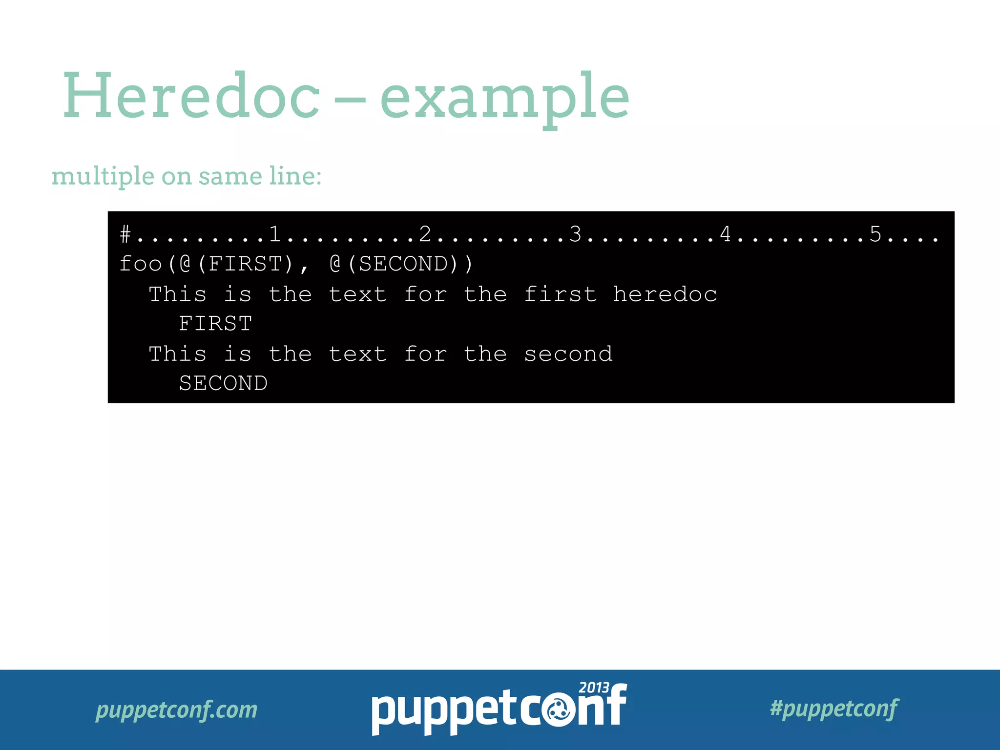 puppetconf.com #puppetconf
Heredoc – example
multiple on same line:
#.........1.........2.........3.........4.........5....
foo(@(FIRST), @(SECOND))
This is the text for the first heredoc
FIRST
This is the text for the second
SECOND
 