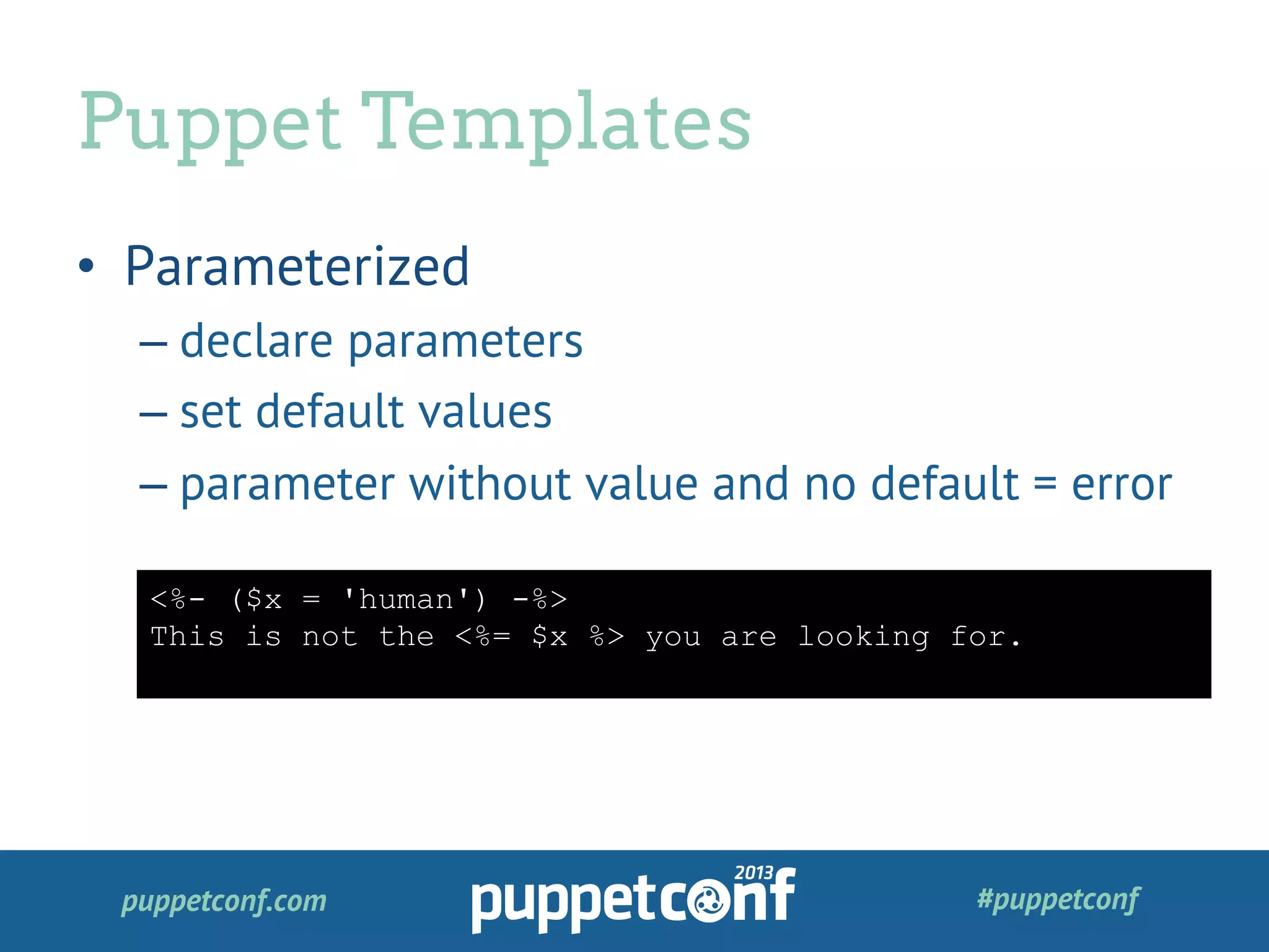 puppetconf.com #puppetconf
•  Parameterized
– declare parameters
– set default values
– parameter without value and no default = error
Puppet Templates
<%- ($x = 'human') -%>
This is not the <%= $x %> you are looking for.
 