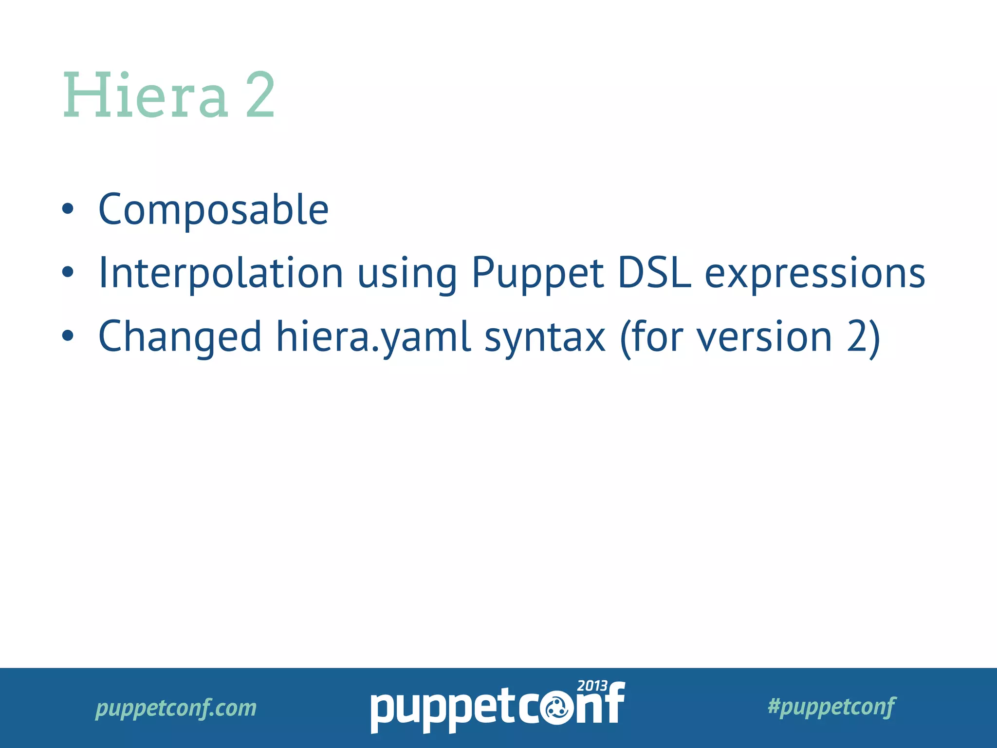 puppetconf.com #puppetconf
•  Composable
•  Interpolation using Puppet DSL expressions
•  Changed hiera.yaml syntax (for version 2)
Hiera 2
 