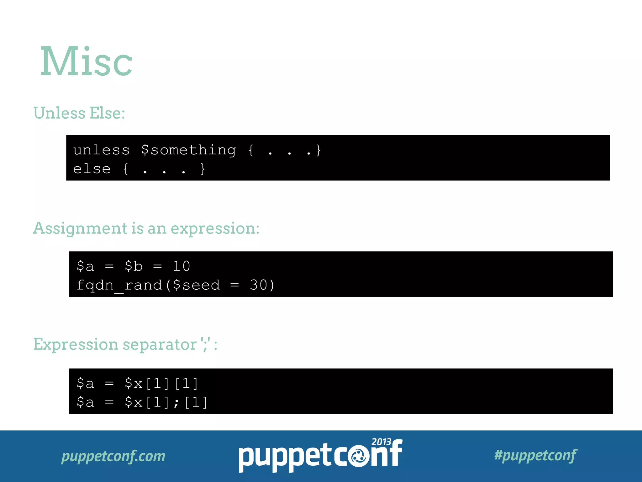 puppetconf.com #puppetconf
Misc
unless $something { . . .}
else { . . . }
Unless Else:
Assignment is an expression:
Expression separator ';' :
$a = $b = 10
fqdn_rand($seed = 30)
$a = $x[1][1]
$a = $x[1];[1]
 