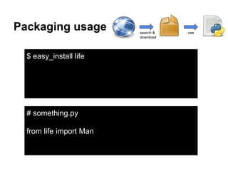 Packaging usage search &
download
use
$ easy_install life
# something.py
from life import Man
 