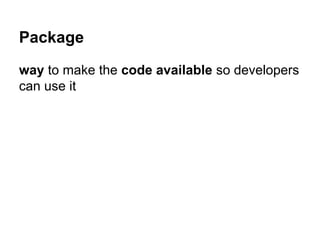Package
way to make the code available so developers
can use it
 