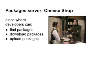 Packages server: Cheese Shop
place where
developers can:
● find packages
● download packages
● upload packages
 
