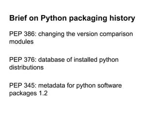 Brief on Python packaging history
PEP 386: changing the version comparison
modules
PEP 376: database of installed python
distributions
PEP 345: metadata for python software
packages 1.2
 