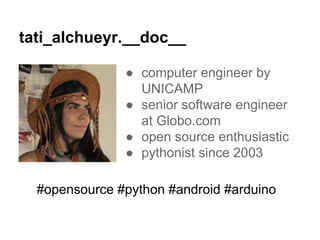 tati_alchueyr.__doc__
● computer engineer by
UNICAMP
● senior software engineer
at Globo.com
● open source enthusiastic
● pythonist since 2003
#opensource #python #android #arduino
 