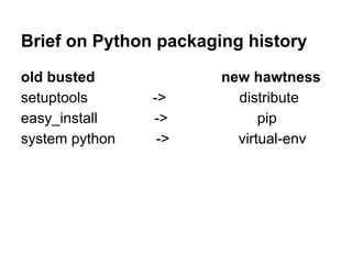 Brief on Python packaging history
old busted new hawtness
setuptools -> distribute
easy_install -> pip
system python -> virtual-env
 