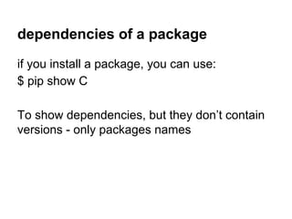 dependencies of a package
if you install a package, you can use:
$ pip show C
To show dependencies, but they don’t contain
versions - only packages names
 