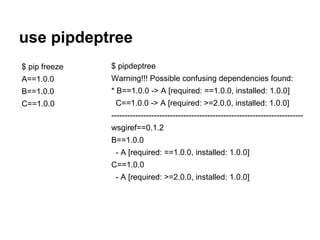 use pipdeptree
$ pip freeze
A==1.0.0
B==1.0.0
C==1.0.0
$ pipdeptree
Warning!!! Possible confusing dependencies found:
* B==1.0.0 -> A [required: ==1.0.0, installed: 1.0.0]
C==1.0.0 -> A [required: >=2.0.0, installed: 1.0.0]
------------------------------------------------------------------------
wsgiref==0.1.2
B==1.0.0
- A [required: ==1.0.0, installed: 1.0.0]
C==1.0.0
- A [required: >=2.0.0, installed: 1.0.0]
 
