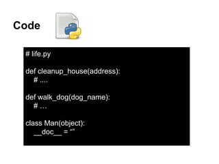 Code
# life.py
def cleanup_house(address):
# ....
def walk_dog(dog_name):
# …
class Man(object):
__doc__ = “”
 