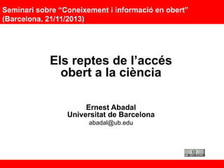 Seminari sobre “Coneixement i informació en obert”
(Barcelona, 21/11/2013)

Els reptes de l’accés
obert a la ciència
Ernest Abadal
Universitat de Barcelona
abadal@ub.edu

 