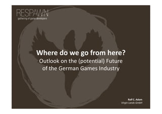 Where do we go from here?
Outlook on the (potential) Future
of the German Games Industry
Ralf C. Adam
Virgin Lands GmbH
 