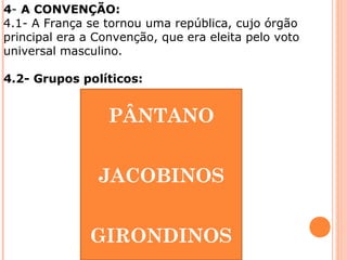 4- A CONVENÇÃO:
4.1- A França se tornou uma república, cujo órgão
principal era a Convenção, que era eleita pelo voto
universal masculino.
4.2- Grupos políticos:
PÂNTANO
JACOBINOS
GIRONDINOS
 