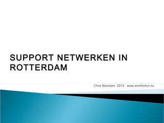 SUPPORT NETWERKEN IN
ROTTERDAM

              Chris Noordam 2013 www.workforfun.nu
 