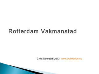 Rotterdam Vakmanstad



        Chris Noordam 2013 www.workforfun.nu
 