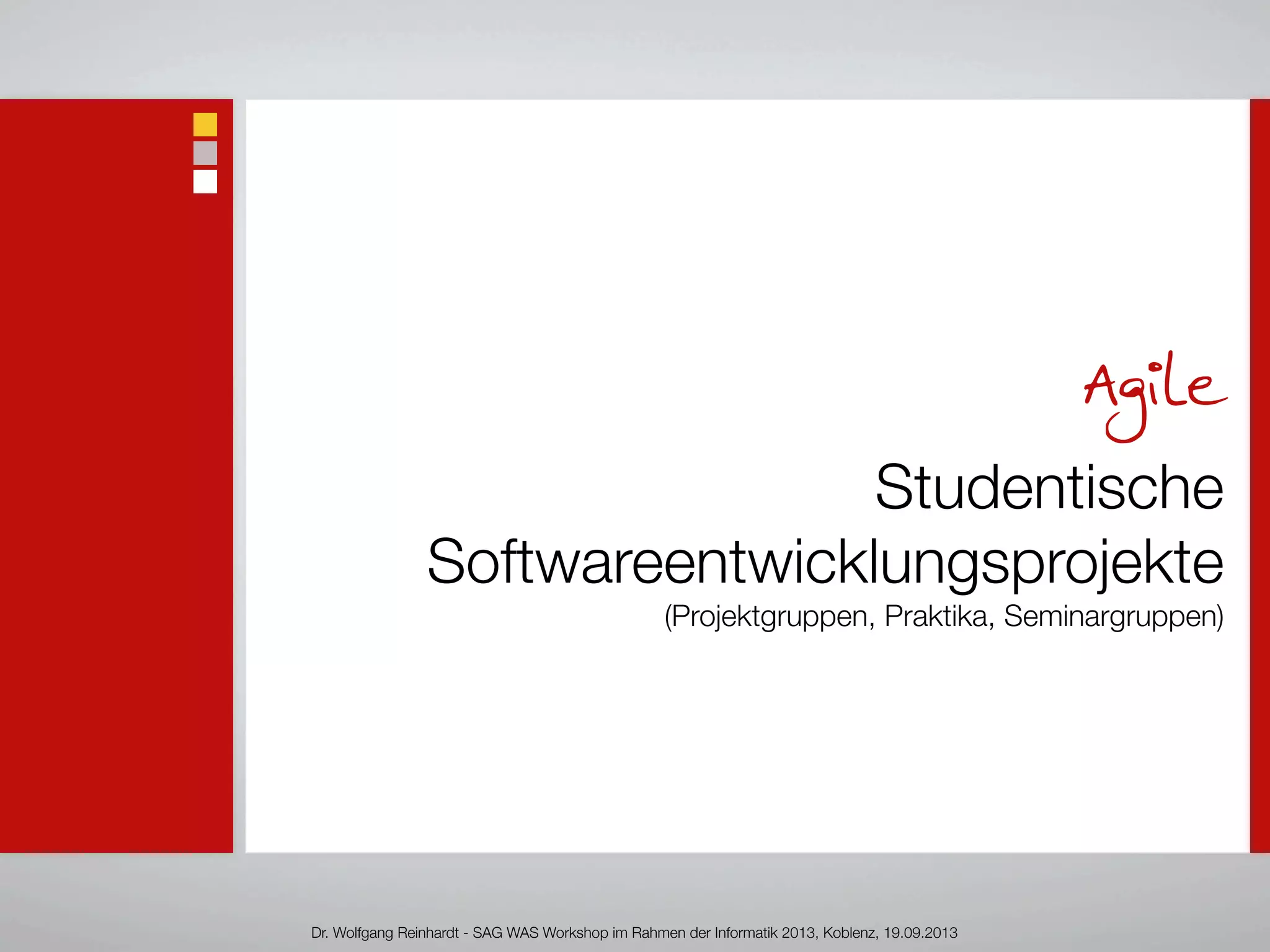 Agile
Studentische
Softwareentwicklungsprojekte
(Projektgruppen, Praktika, Seminargruppen)
Dr. Wolfgang Reinhardt - SAG WAS Workshop im Rahmen der Informatik 2013, Koblenz, 19.09.2013
 
