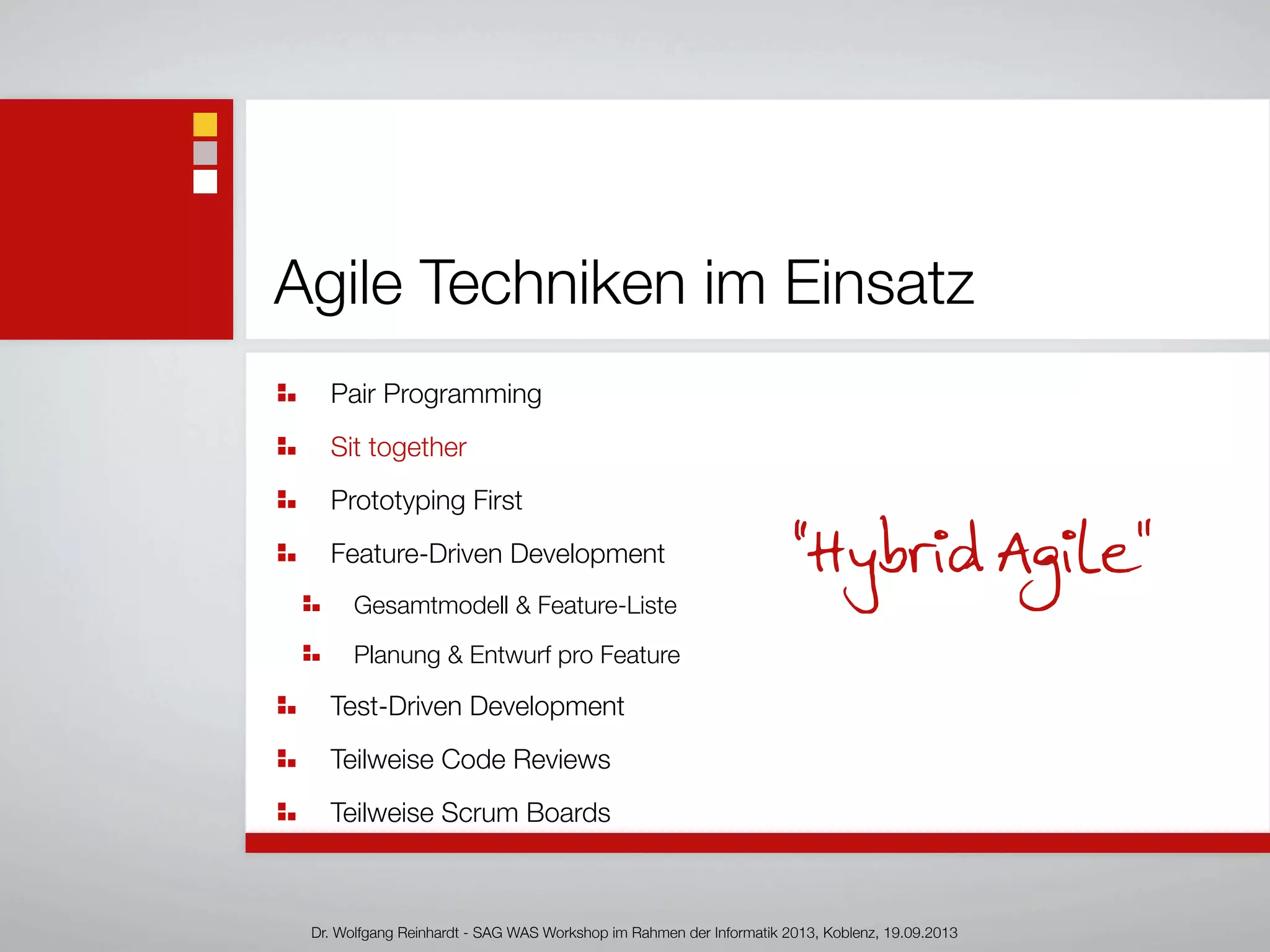 Agile Techniken im Einsatz
Pair Programming
Sit together
Prototyping First
Feature-Driven Development
Gesamtmodell & Feature-Liste
Planung & Entwurf pro Feature
Test-Driven Development
Teilweise Code Reviews
Teilweise Scrum Boards
Dr. Wolfgang Reinhardt - SAG WAS Workshop im Rahmen der Informatik 2013, Koblenz, 19.09.2013
“Hybrid Agile”
 