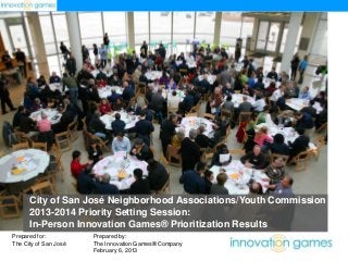 City of San José Neighborhood Associations/Youth Commission
2013-2014 Priority Setting Session:
In-Person Innovation Games® Prioritization Results
Prepared for:
The City of San José

Prepared by:
The Innovation Games® Company
February 6, 2013

 