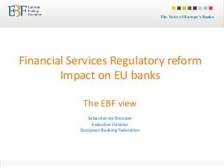 The Voice of Europe’s BanksThe Voice of Europe’s Banks
Financial Services Regulatory reform
Impact on EU banks
The EBF view
Sebastien de Brouwer
Executive Director
European Banking Federation
 