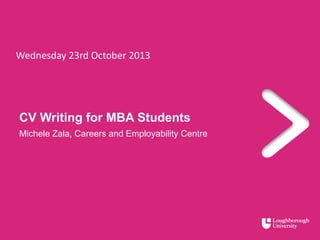 Wednesday 23rd October 2013
CV Writing for MBA Students
Michele Zala, Careers and Employability Centre
 