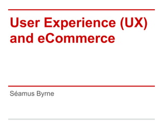 User Experience (UX)
and eCommerce
Séamus Byrne
 