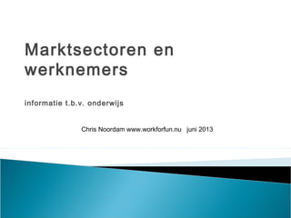 Marktsectoren en
werknemers
informatie t.b.v. onderwijs
Chris Noordam www.workforfun.nu juni 2013
 