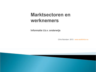 Chris Noordam 2013 www.workforfun.nu
Marktsectoren en
werknemers
Informatie t.b.v. onderwijs
 