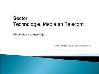 Chris Noordam 2013 www.workforfun.nu
Sector
Technologie, Media en Telecom
informatie t.b.v. onderwijs
 