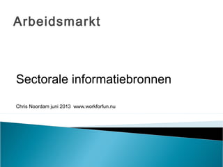Arbeidsmarkt
Sectorale informatiebronnen
Chris Noordam juni 2013 www.workforfun.nu
 