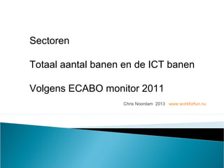 Chris Noordam 2013 www.workforfun.nu
Sectoren
Totaal aantal banen en de ICT banen
Volgens ECABO monitor 2011
 