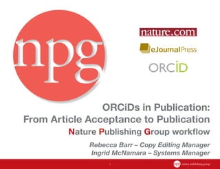 1
ORCiDs in Publication:
From Article Acceptance to Publication
Nature Publishing Group workflow
Rebecca Barr – Copy Editing Manager
Ingrid McNamara – Systems Manager
 
