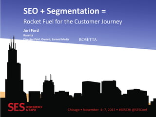SEO + Segmentation =
Rocket Fuel for the Customer Journey
Jori Ford
Rosetta
Director Paid, Owned, Earned Media

Chicago • November 4–7, 2013 • #SESCHI @SESConf

 